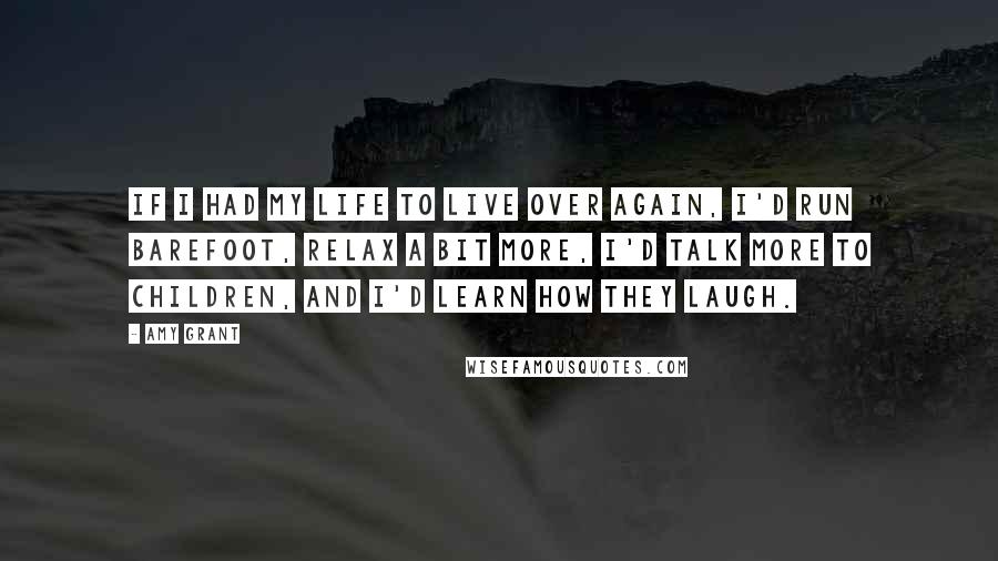 Amy Grant Quotes: If I had my life to live over again, I'd run barefoot, relax a bit more, I'd talk more to children, and I'd learn how they laugh.