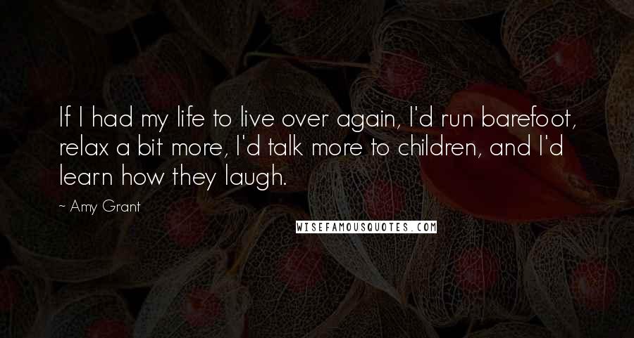 Amy Grant Quotes: If I had my life to live over again, I'd run barefoot, relax a bit more, I'd talk more to children, and I'd learn how they laugh.