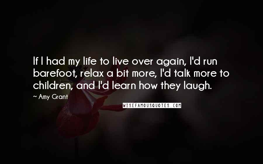 Amy Grant Quotes: If I had my life to live over again, I'd run barefoot, relax a bit more, I'd talk more to children, and I'd learn how they laugh.