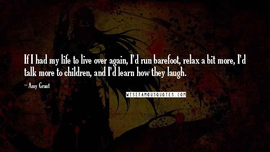 Amy Grant Quotes: If I had my life to live over again, I'd run barefoot, relax a bit more, I'd talk more to children, and I'd learn how they laugh.