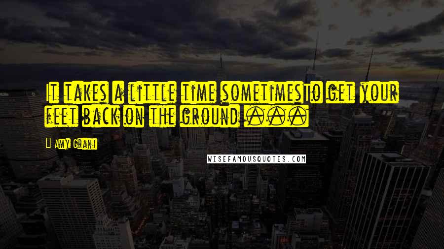 Amy Grant Quotes: It takes a little time sometimesTo get your feet back on the ground ...