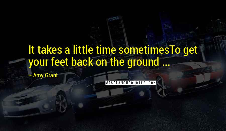 Amy Grant Quotes: It takes a little time sometimesTo get your feet back on the ground ...