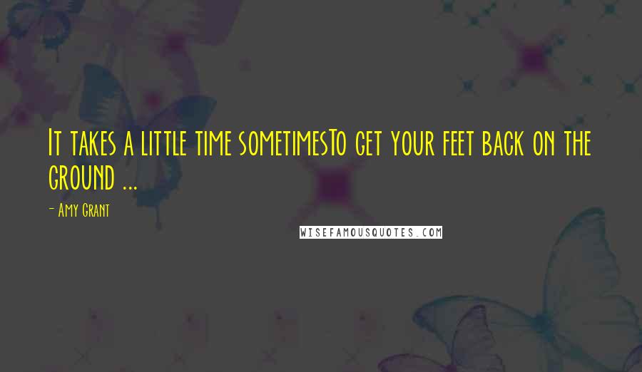 Amy Grant Quotes: It takes a little time sometimesTo get your feet back on the ground ...