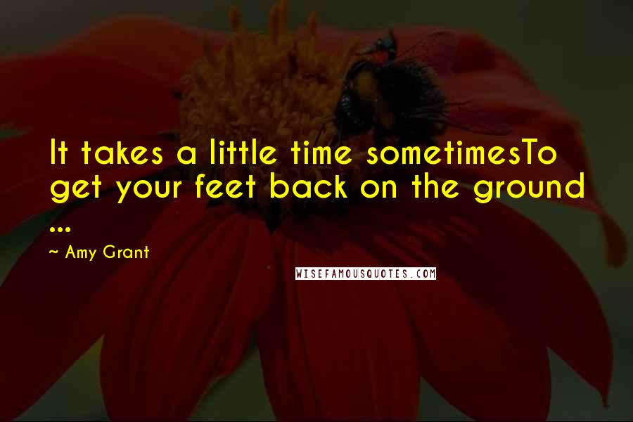 Amy Grant Quotes: It takes a little time sometimesTo get your feet back on the ground ...