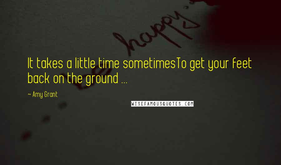 Amy Grant Quotes: It takes a little time sometimesTo get your feet back on the ground ...