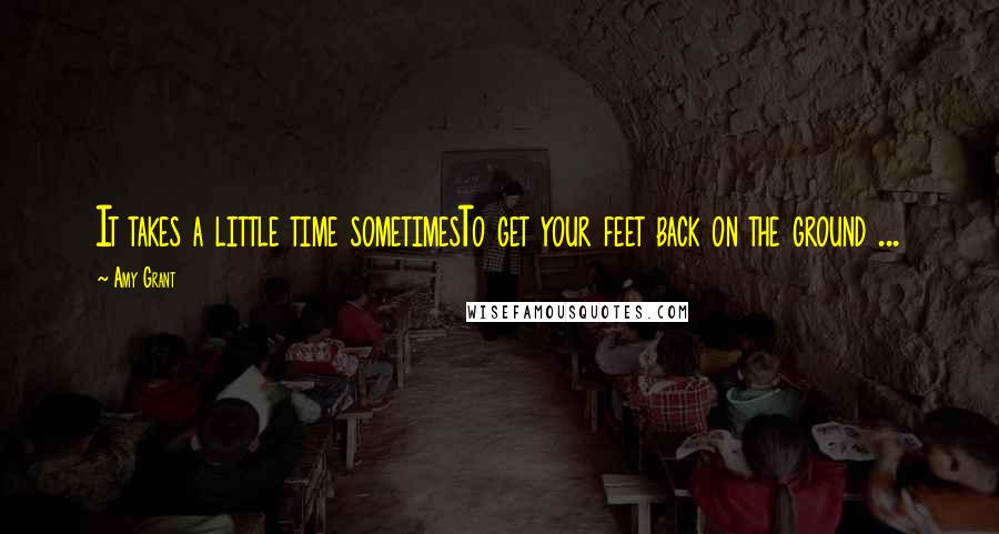 Amy Grant Quotes: It takes a little time sometimesTo get your feet back on the ground ...