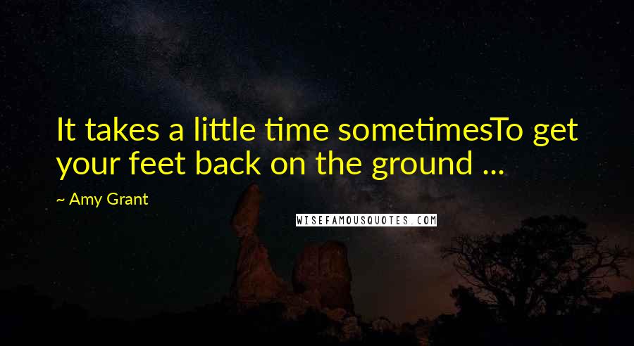 Amy Grant Quotes: It takes a little time sometimesTo get your feet back on the ground ...