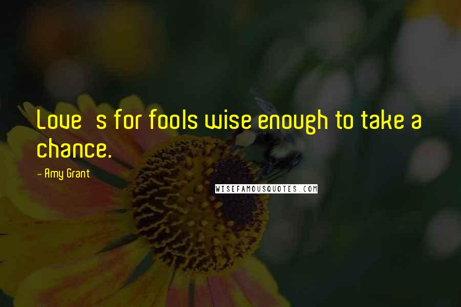 Amy Grant Quotes: Love's for fools wise enough to take a chance.