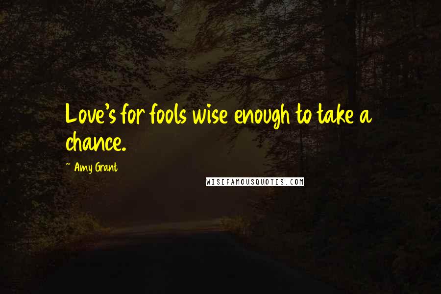 Amy Grant Quotes: Love's for fools wise enough to take a chance.