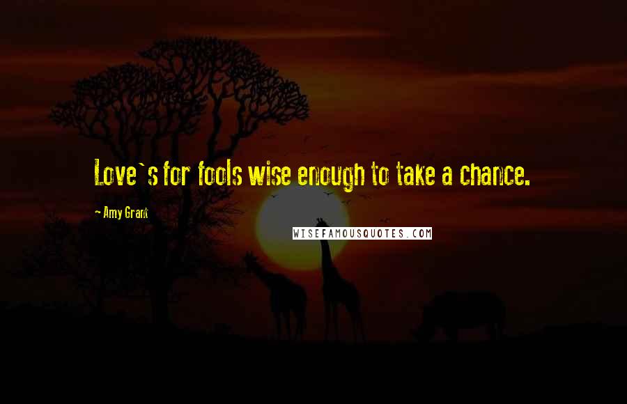 Amy Grant Quotes: Love's for fools wise enough to take a chance.