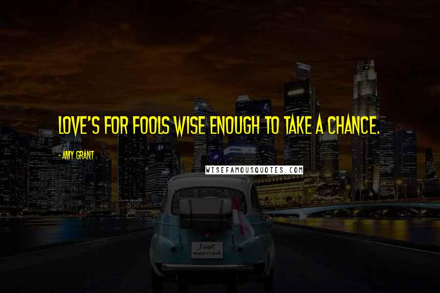 Amy Grant Quotes: Love's for fools wise enough to take a chance.