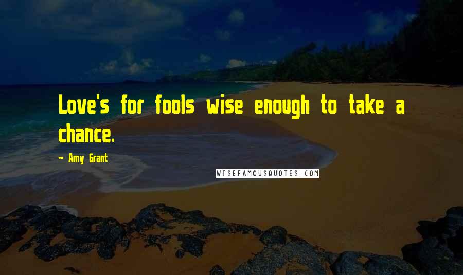 Amy Grant Quotes: Love's for fools wise enough to take a chance.