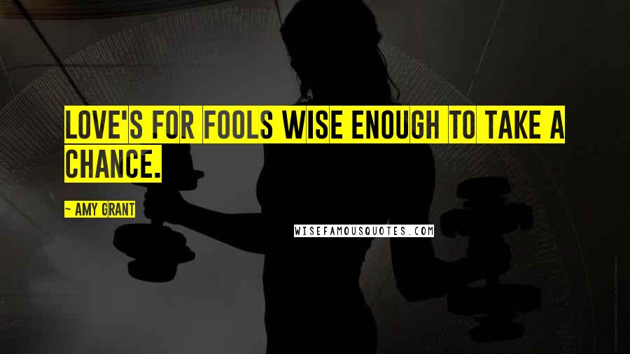 Amy Grant Quotes: Love's for fools wise enough to take a chance.