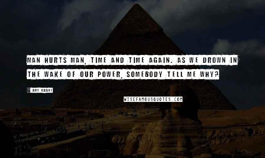 Amy Grant Quotes: Man hurts man, time and time again. As we drown in the wake of our power, somebody tell me why?