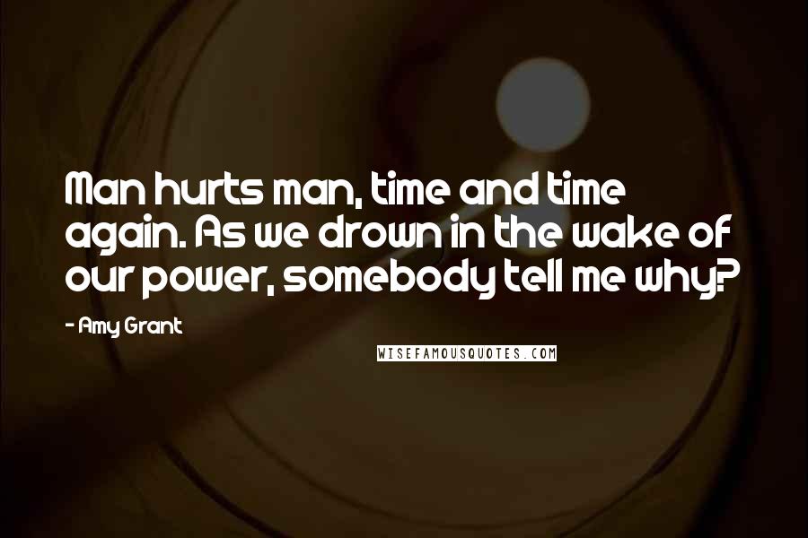 Amy Grant Quotes: Man hurts man, time and time again. As we drown in the wake of our power, somebody tell me why?