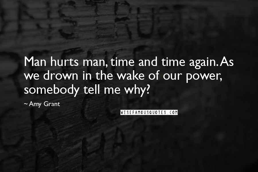 Amy Grant Quotes: Man hurts man, time and time again. As we drown in the wake of our power, somebody tell me why?