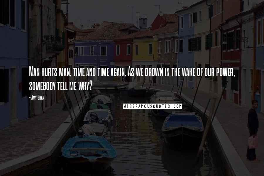 Amy Grant Quotes: Man hurts man, time and time again. As we drown in the wake of our power, somebody tell me why?