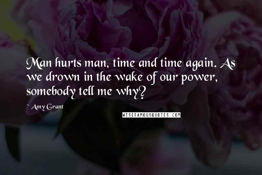 Amy Grant Quotes: Man hurts man, time and time again. As we drown in the wake of our power, somebody tell me why?