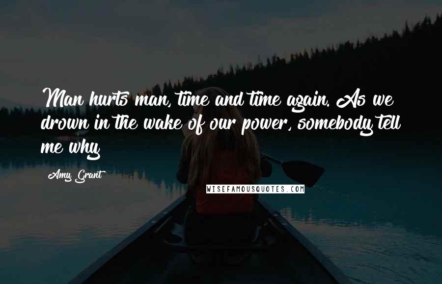 Amy Grant Quotes: Man hurts man, time and time again. As we drown in the wake of our power, somebody tell me why?