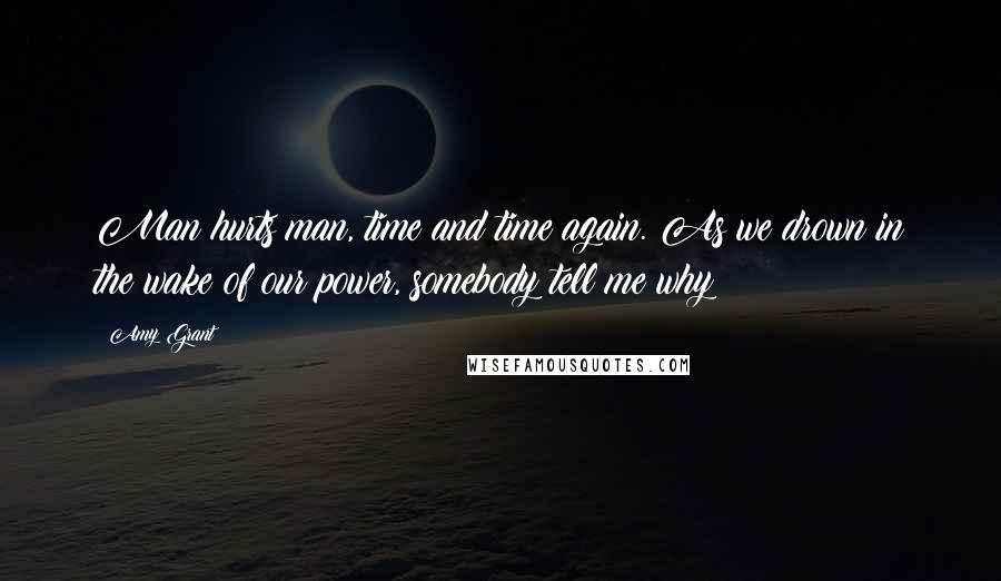 Amy Grant Quotes: Man hurts man, time and time again. As we drown in the wake of our power, somebody tell me why?