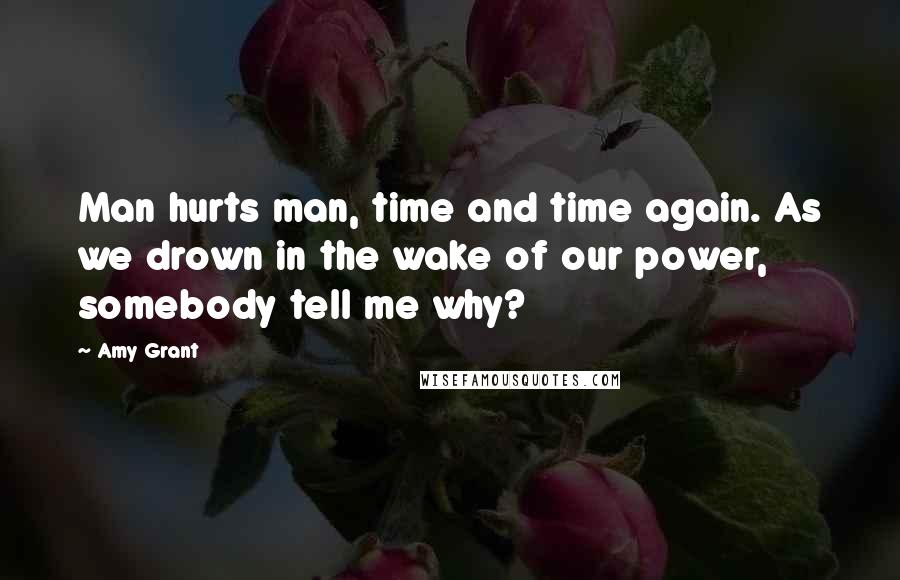 Amy Grant Quotes: Man hurts man, time and time again. As we drown in the wake of our power, somebody tell me why?