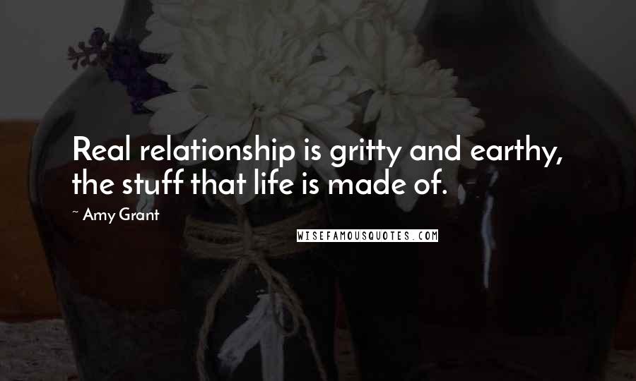 Amy Grant Quotes: Real relationship is gritty and earthy, the stuff that life is made of.