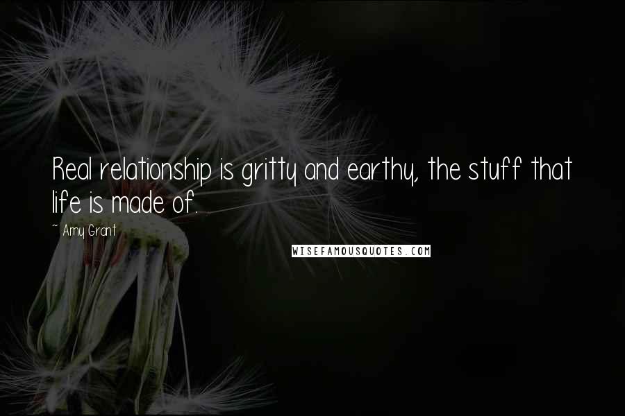 Amy Grant Quotes: Real relationship is gritty and earthy, the stuff that life is made of.