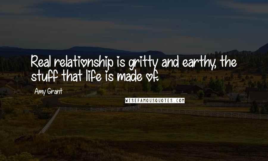 Amy Grant Quotes: Real relationship is gritty and earthy, the stuff that life is made of.