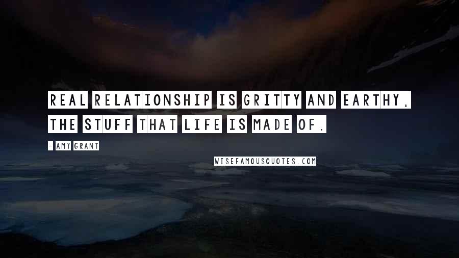 Amy Grant Quotes: Real relationship is gritty and earthy, the stuff that life is made of.