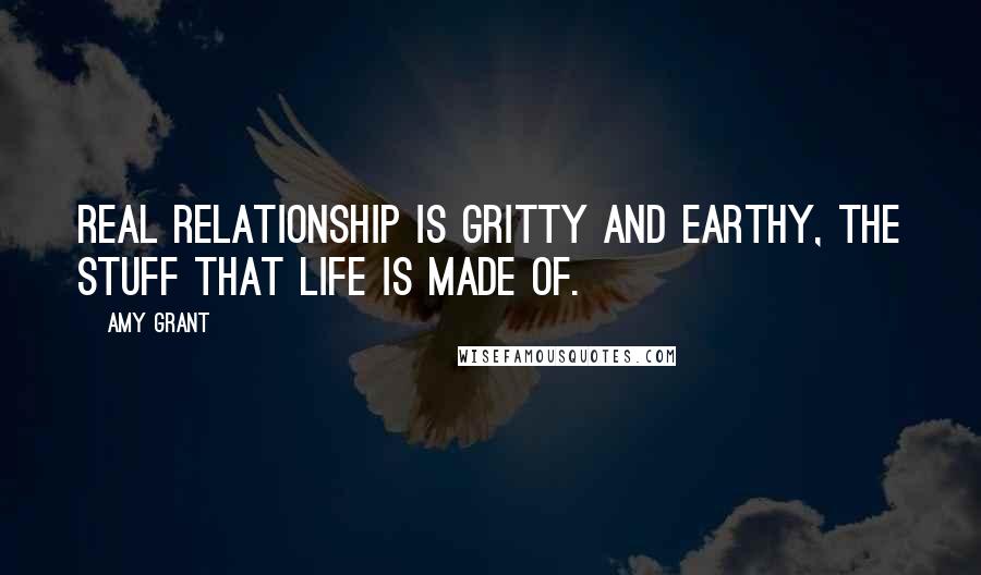 Amy Grant Quotes: Real relationship is gritty and earthy, the stuff that life is made of.