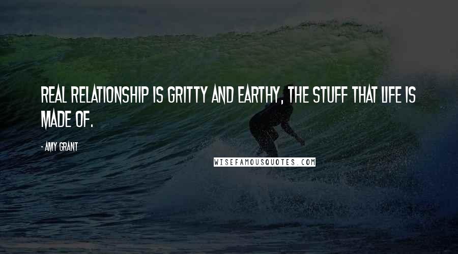 Amy Grant Quotes: Real relationship is gritty and earthy, the stuff that life is made of.