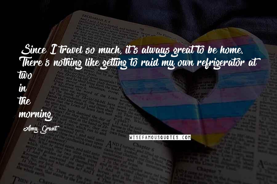 Amy Grant Quotes: Since I travel so much, it's always great to be home. There's nothing like getting to raid my own refrigerator at two in the morning.