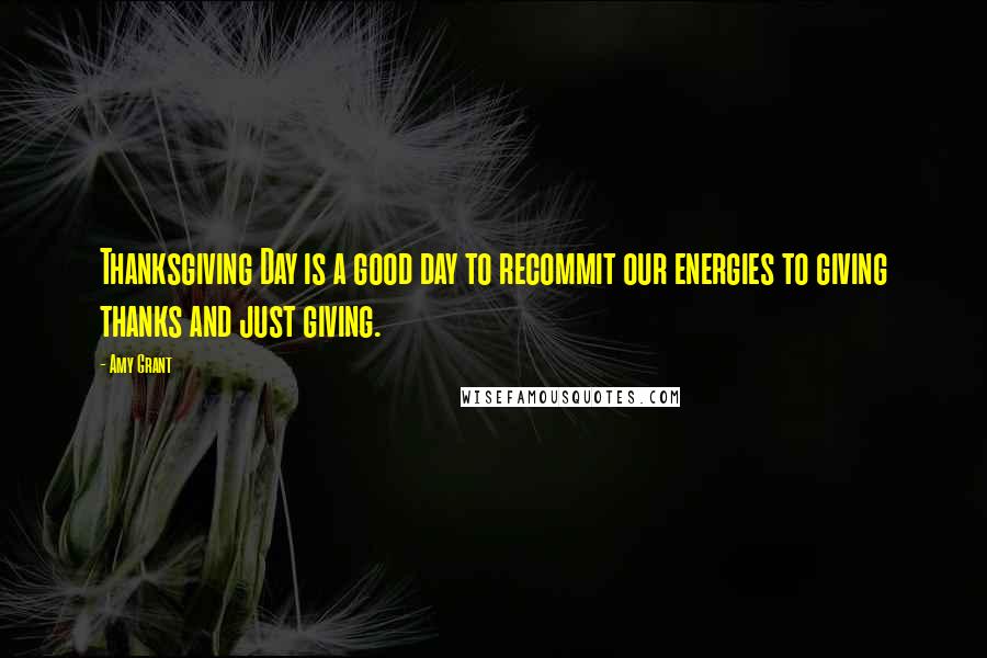 Amy Grant Quotes: Thanksgiving Day is a good day to recommit our energies to giving thanks and just giving.