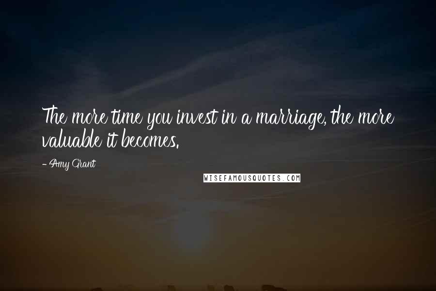 Amy Grant Quotes: The more time you invest in a marriage, the more valuable it becomes.