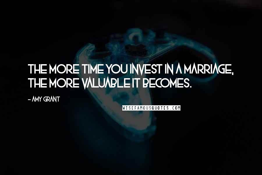 Amy Grant Quotes: The more time you invest in a marriage, the more valuable it becomes.