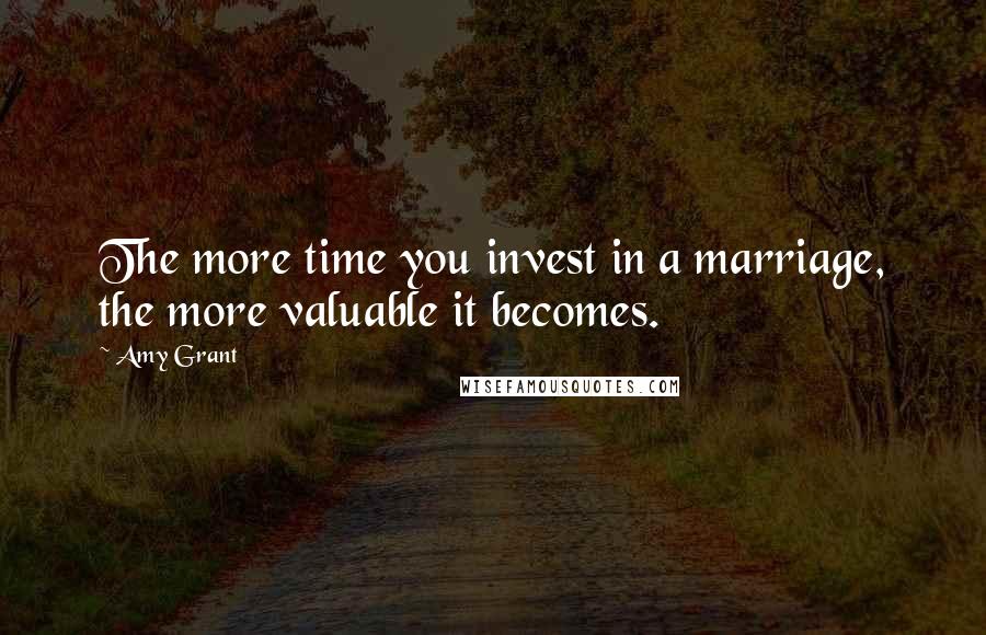 Amy Grant Quotes: The more time you invest in a marriage, the more valuable it becomes.