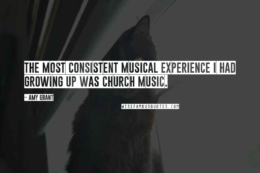 Amy Grant Quotes: The most consistent musical experience I had growing up was church music.