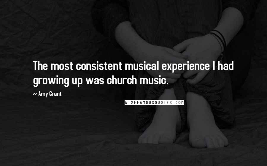 Amy Grant Quotes: The most consistent musical experience I had growing up was church music.