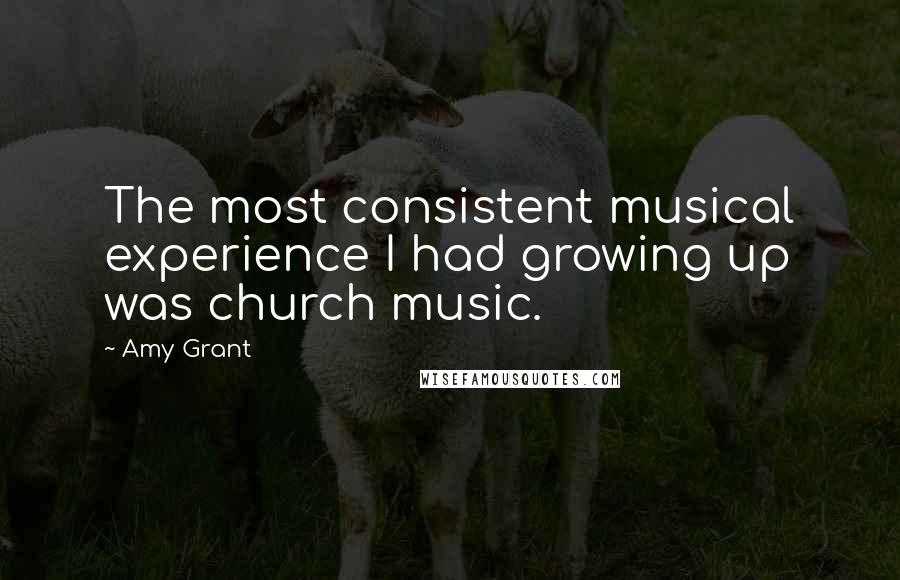 Amy Grant Quotes: The most consistent musical experience I had growing up was church music.