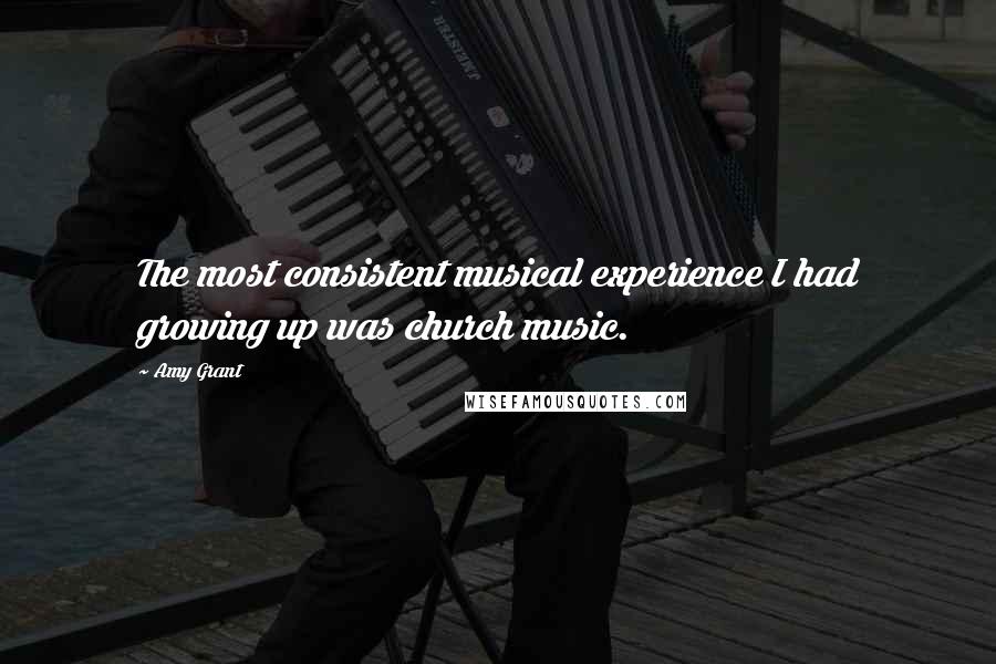 Amy Grant Quotes: The most consistent musical experience I had growing up was church music.