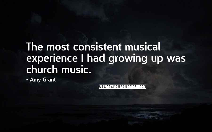 Amy Grant Quotes: The most consistent musical experience I had growing up was church music.