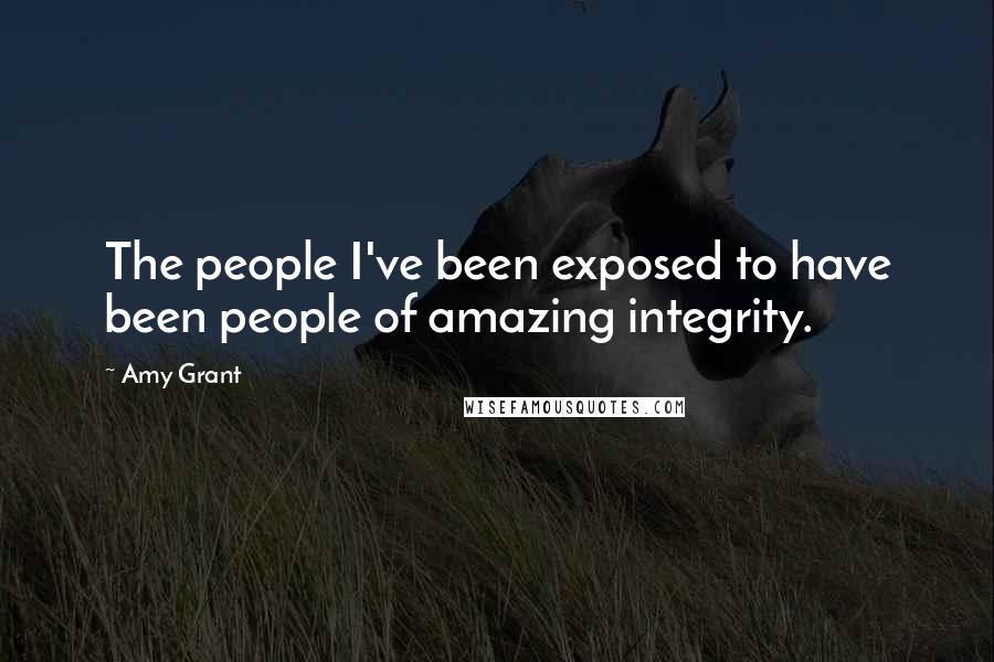 Amy Grant Quotes: The people I've been exposed to have been people of amazing integrity.