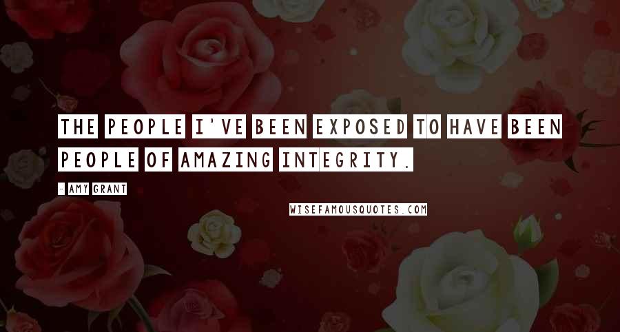 Amy Grant Quotes: The people I've been exposed to have been people of amazing integrity.