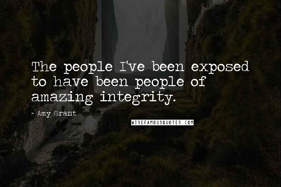 Amy Grant Quotes: The people I've been exposed to have been people of amazing integrity.