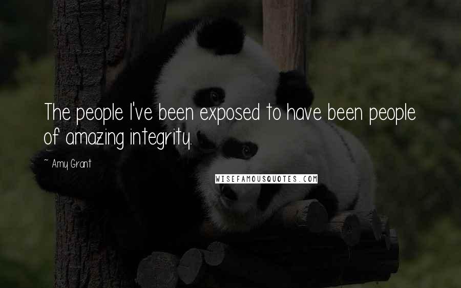 Amy Grant Quotes: The people I've been exposed to have been people of amazing integrity.
