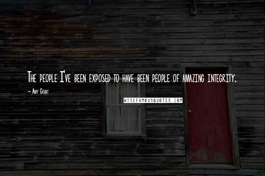 Amy Grant Quotes: The people I've been exposed to have been people of amazing integrity.