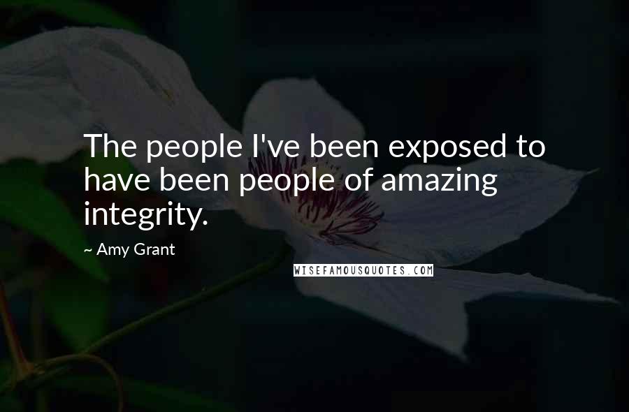 Amy Grant Quotes: The people I've been exposed to have been people of amazing integrity.