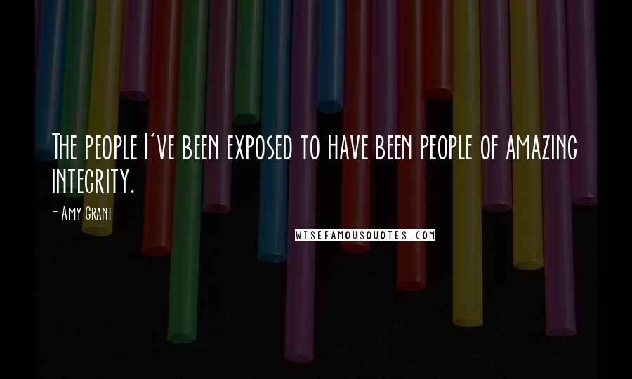 Amy Grant Quotes: The people I've been exposed to have been people of amazing integrity.