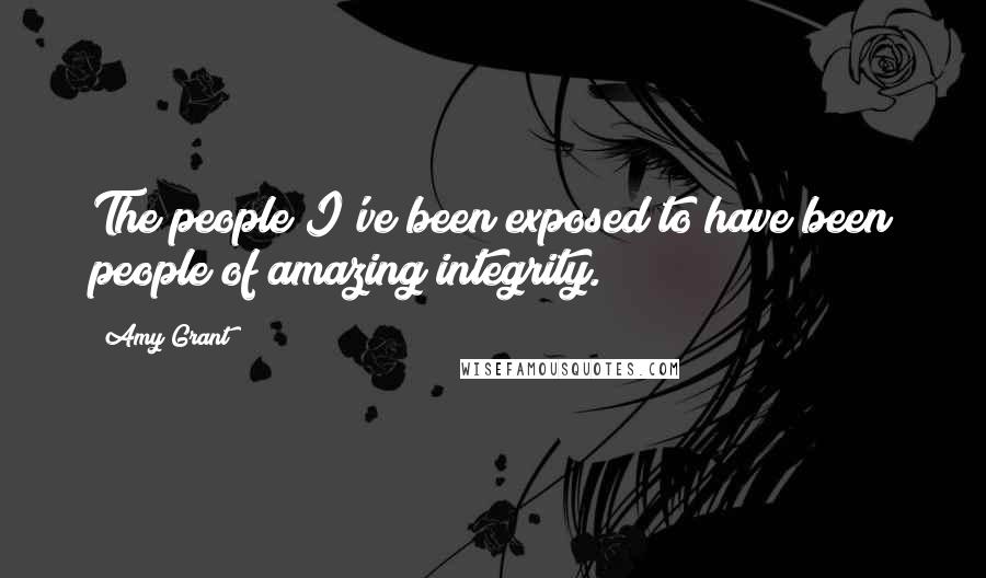 Amy Grant Quotes: The people I've been exposed to have been people of amazing integrity.