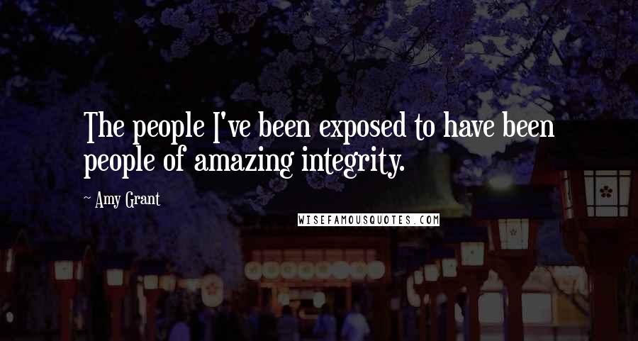 Amy Grant Quotes: The people I've been exposed to have been people of amazing integrity.